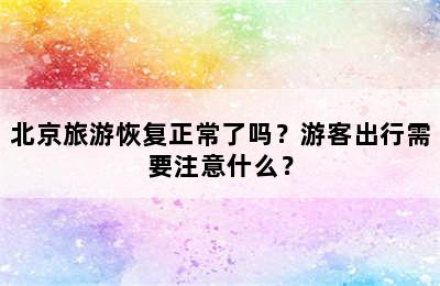 北京旅游恢复正常了吗？游客出行需要注意什么？