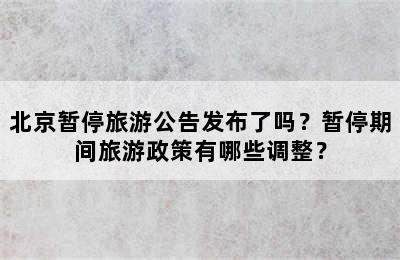 北京暂停旅游公告发布了吗？暂停期间旅游政策有哪些调整？