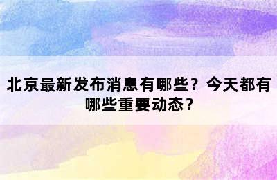 北京最新发布消息有哪些？今天都有哪些重要动态？