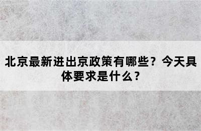 北京最新进出京政策有哪些？今天具体要求是什么？