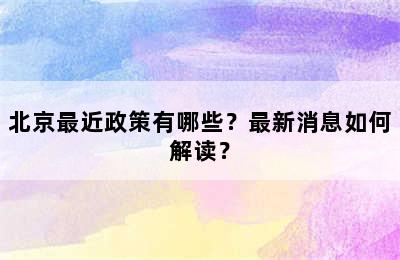 北京最近政策有哪些？最新消息如何解读？