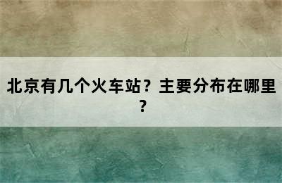 北京有几个火车站？主要分布在哪里？