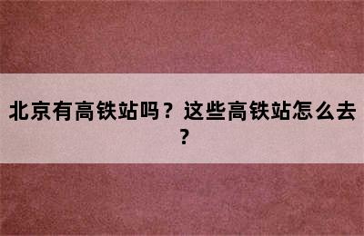 北京有高铁站吗？这些高铁站怎么去？