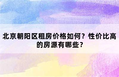 北京朝阳区租房价格如何？性价比高的房源有哪些？