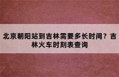 北京朝阳站到吉林需要多长时间？吉林火车时刻表查询