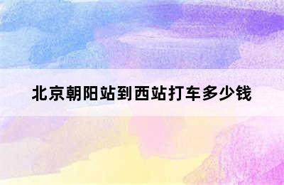 北京朝阳站到西站打车多少钱
