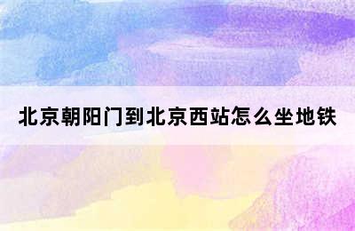 北京朝阳门到北京西站怎么坐地铁
