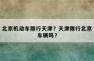 北京机动车限行天津？天津限行北京车辆吗？