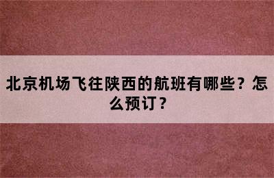 北京机场飞往陕西的航班有哪些？怎么预订？