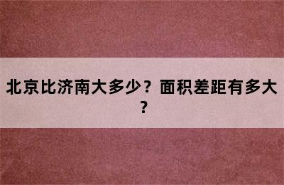 北京比济南大多少？面积差距有多大？