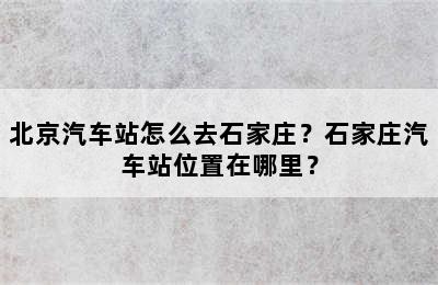 北京汽车站怎么去石家庄？石家庄汽车站位置在哪里？