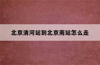 北京清河站到北京南站怎么走