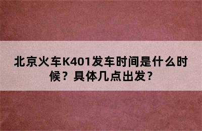 北京火车K401发车时间是什么时候？具体几点出发？