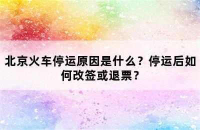 北京火车停运原因是什么？停运后如何改签或退票？