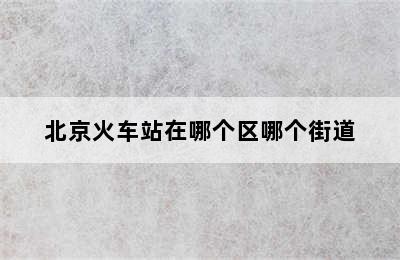 北京火车站在哪个区哪个街道