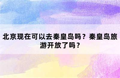 北京现在可以去秦皇岛吗？秦皇岛旅游开放了吗？