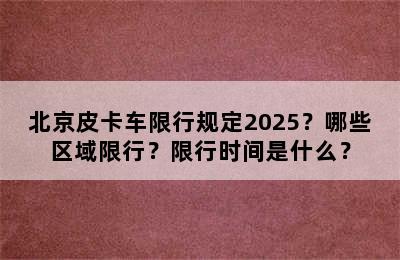 北京皮卡车限行规定2025？哪些区域限行？限行时间是什么？