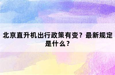 北京直升机出行政策有变？最新规定是什么？