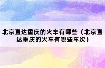 北京直达重庆的火车有哪些（北京直达重庆的火车有哪些车次）
