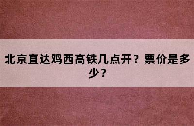 北京直达鸡西高铁几点开？票价是多少？