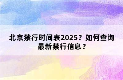 北京禁行时间表2025？如何查询最新禁行信息？