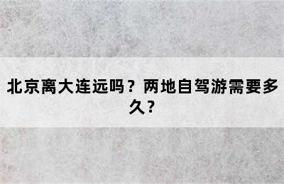 北京离大连远吗？两地自驾游需要多久？