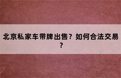 北京私家车带牌出售？如何合法交易？