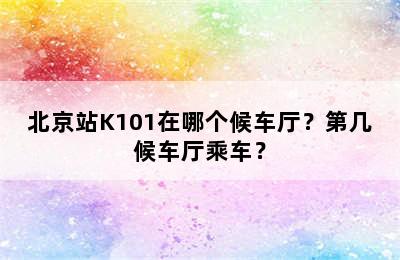 北京站K101在哪个候车厅？第几候车厅乘车？