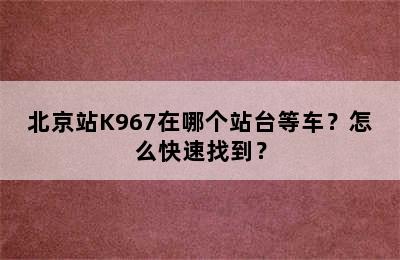 北京站K967在哪个站台等车？怎么快速找到？