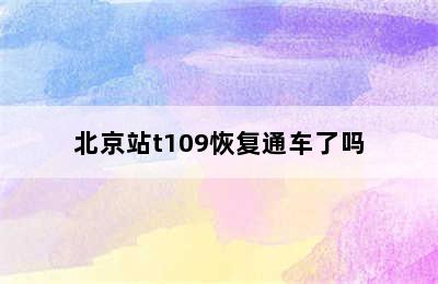 北京站t109恢复通车了吗