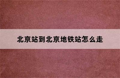 北京站到北京地铁站怎么走