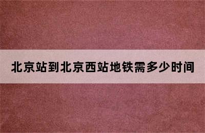 北京站到北京西站地铁需多少时间