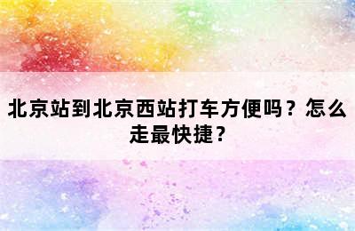 北京站到北京西站打车方便吗？怎么走最快捷？