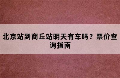 北京站到商丘站明天有车吗？票价查询指南