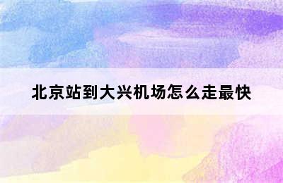 北京站到大兴机场怎么走最快