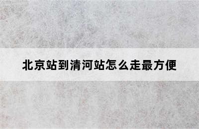北京站到清河站怎么走最方便