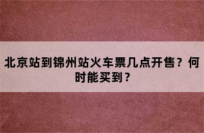 北京站到锦州站火车票几点开售？何时能买到？