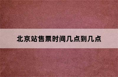 北京站售票时间几点到几点