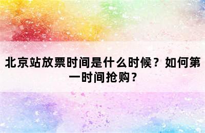 北京站放票时间是什么时候？如何第一时间抢购？