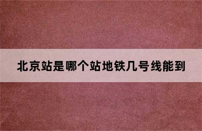 北京站是哪个站地铁几号线能到