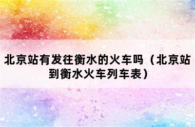 北京站有发往衡水的火车吗（北京站到衡水火车列车表）