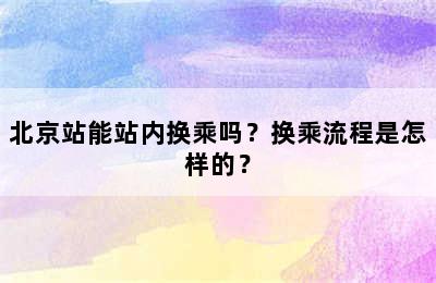 北京站能站内换乘吗？换乘流程是怎样的？