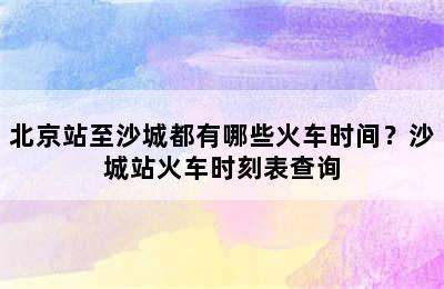 北京站至沙城都有哪些火车时间？沙城站火车时刻表查询