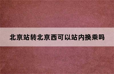北京站转北京西可以站内换乘吗