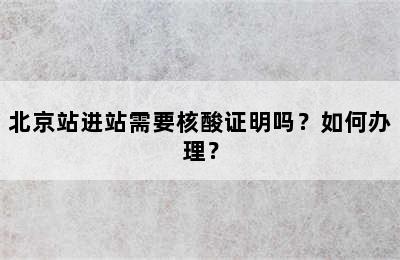 北京站进站需要核酸证明吗？如何办理？