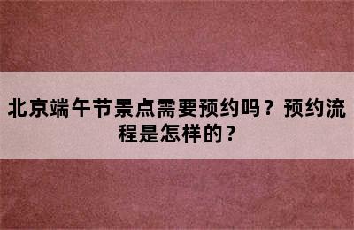 北京端午节景点需要预约吗？预约流程是怎样的？