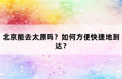 北京能去太原吗？如何方便快捷地到达？