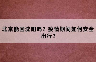 北京能回沈阳吗？疫情期间如何安全出行？