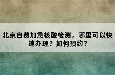 北京自费加急核酸检测，哪里可以快速办理？如何预约？