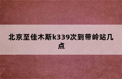 北京至佳木斯k339次到带岭站几点